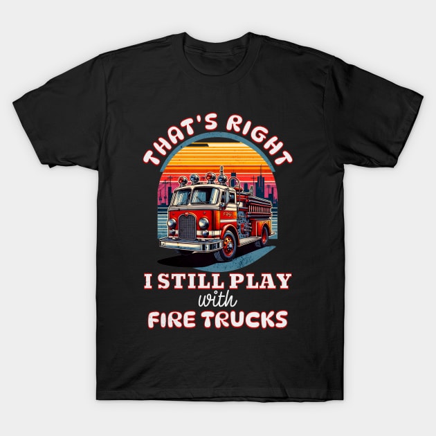 Funny Firefighter That's Right I Still Play With Fire Trucks T-Shirt by Dezinesbyem Designs